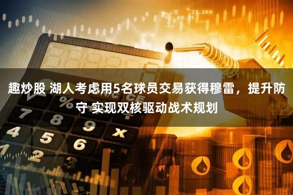 趣炒股 湖人考虑用5名球员交易获得穆雷，提升防守 实现双核驱动战术规划
