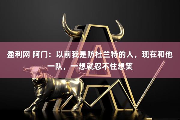 盈利网 阿门：以前我是防杜兰特的人，现在和他一队，一想就忍不住想笑