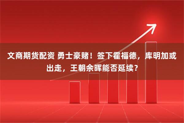 文商期货配资 勇士豪赌!签下霍福德,库明加或出走,王朝余晖能否延续?