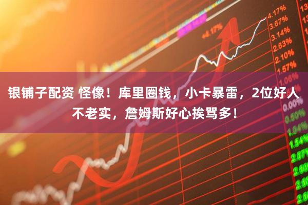银铺子配资 怪像！库里圈钱，小卡暴雷，2位好人不老实，詹姆斯好心挨骂多！