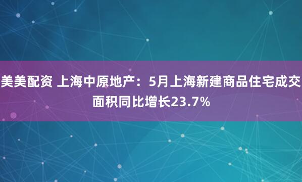 美美配资 上海中原地产:5月上海新建商品住宅成交面积同比增长23.7%