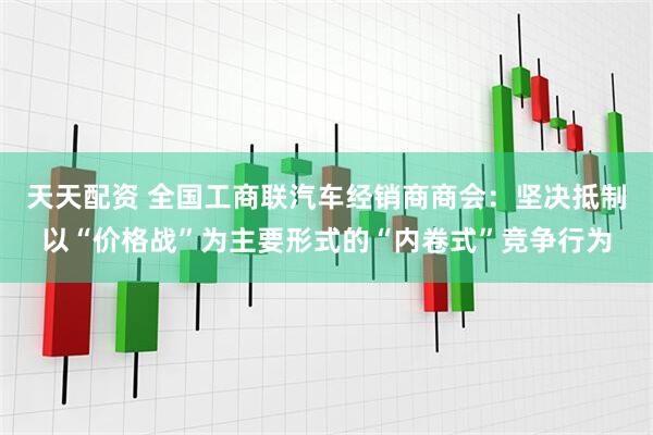 天天配资 全国工商联汽车经销商商会：坚决抵制以“价格战”为主要形式的“内卷式”竞争行为