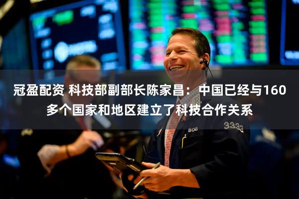 冠盈配资 科技部副部长陈家昌：中国已经与160多个国家和地区建立了科技合作关系