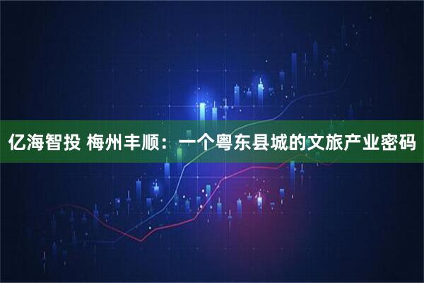 亿海智投 梅州丰顺：一个粤东县城的文旅产业密码