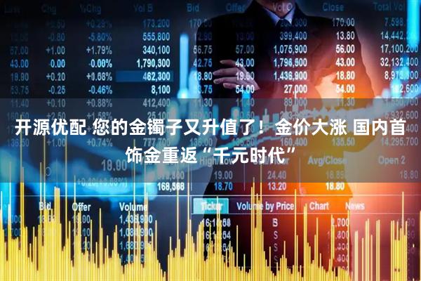 开源优配 您的金镯子又升值了！金价大涨 国内首饰金重返“千元时代”