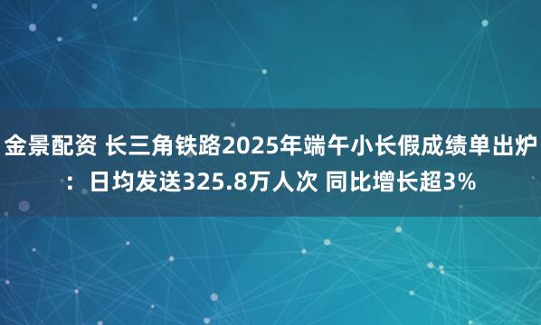金景配资 长三角铁路2025年端午小长假成绩单出炉:日均发送325.8万人次 同比增长超3%