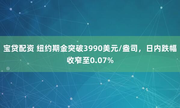 宝贷配资 纽约期金突破3990美元/盎司，日内跌幅收窄至0.07%