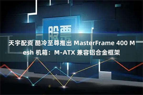 天宇配资 酷冷至尊推出 MasterFrame 400 Mesh 机箱：M-ATX 兼容铝合金框架