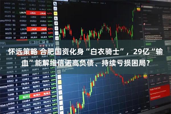 怀远策略 合肥国资化身“白衣骑士”，29亿“输血”能解维信诺高负债、持续亏损困局？