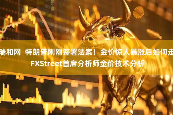 瑞和网  特朗普刚刚签署法案！金价惊人暴涨后如何走 FXStreet首席分析师金价技术分析