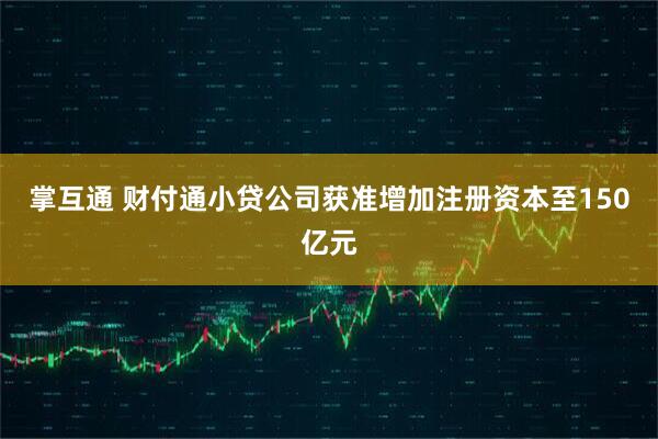 掌互通 财付通小贷公司获准增加注册资本至150亿元