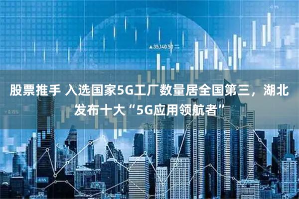 股票推手 入选国家5G工厂数量居全国第三，湖北发布十大“5G应用领航者”