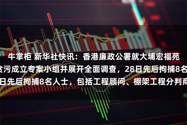 牛掌柜 新华社快讯：香港廉政公署就大埔宏福苑大维修工程可能涉及贪污成立专案小组并展开全面调查，28日先后拘捕8名人士，包括工程顾问、棚架工程分判商及中间人