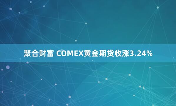 聚合财富 COMEX黄金期货收涨3.24%