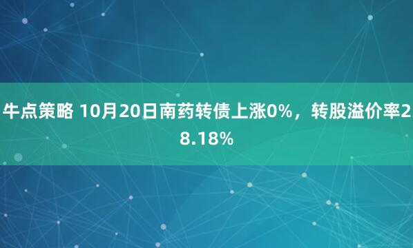 牛点策略 10月20日南药转债上涨0%，转股溢价率28.18%