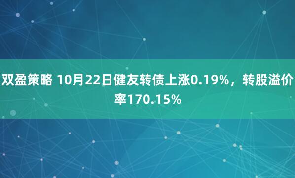 双盈策略 10月22日健友转债上涨0.19%，转股溢价率170.15%
