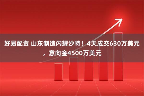 好易配资 山东制造闪耀沙特！4天成交630万美元，意向金4500万美元
