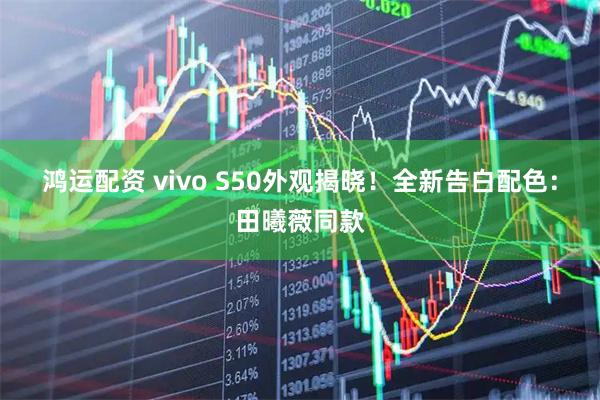 鸿运配资 vivo S50外观揭晓！全新告白配色：田曦薇同款