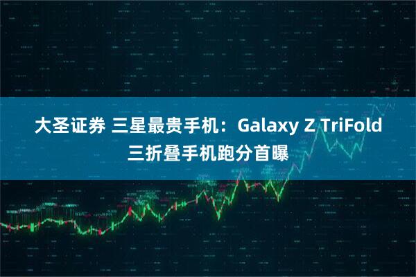 大圣证券 三星最贵手机：Galaxy Z TriFold三折叠手机跑分首曝