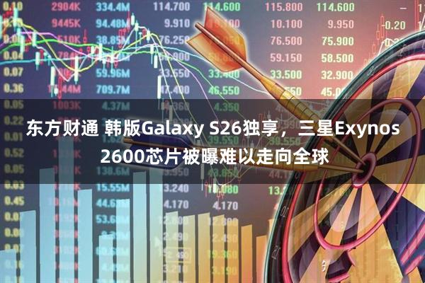 东方财通 韩版Galaxy S26独享，三星Exynos 2600芯片被曝难以走向全球