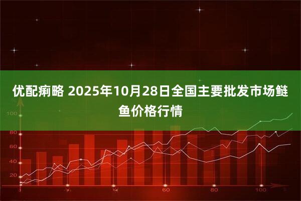 优配痢略 2025年10月28日全国主要批发市场鲢鱼价格行情