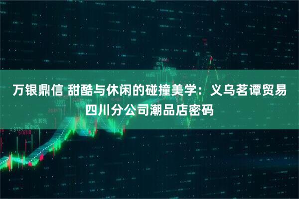 万银鼎信 甜酷与休闲的碰撞美学：义乌茗谭贸易四川分公司潮品店密码