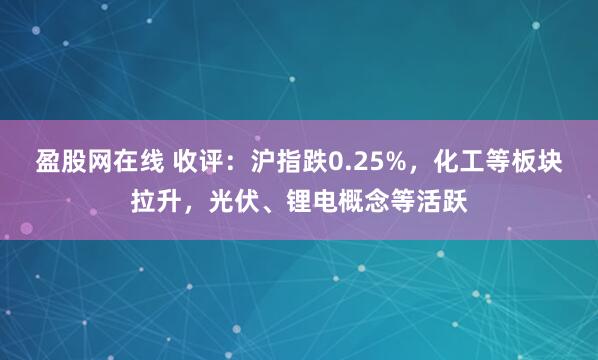 盈股网在线 收评：沪指跌0.25%，化工等板块拉升，光伏、锂电概念等活跃