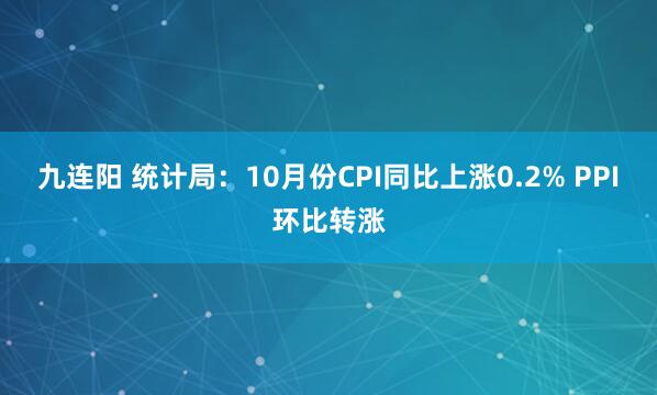 九连阳 统计局：10月份CPI同比上涨0.2% PPI环比转涨