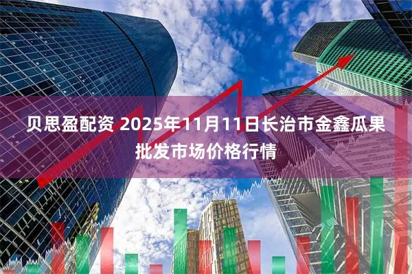 贝思盈配资 2025年11月11日长治市金鑫瓜果批发市场价格行情
