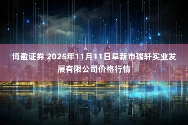 博盈证券 2025年11月11日阜新市瑞轩实业发展有限公司价格行情
