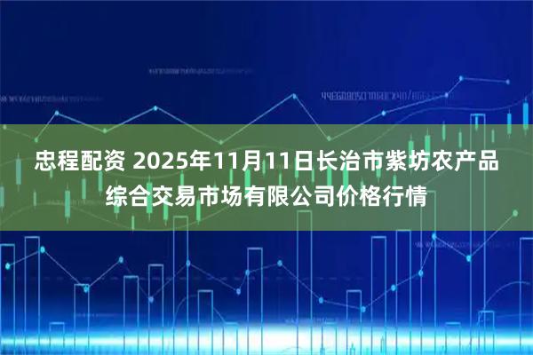 忠程配资 2025年11月11日长治市紫坊农产品综合交易市场有限公司价格行情