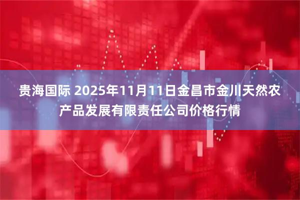 贵海国际 2025年11月11日金昌市金川天然农产品发展有限责任公司价格行情