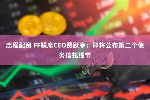 忠程配资 FF联席CEO贾跃亭:即将公布第二个债务信托细节