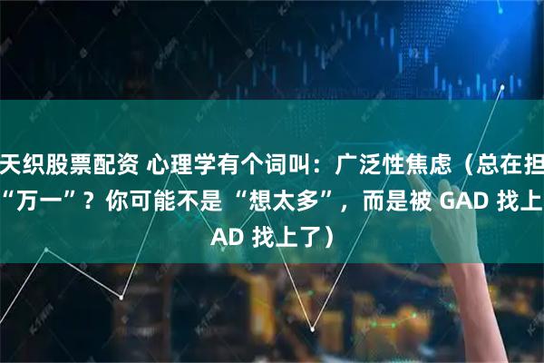 天织股票配资 心理学有个词叫：广泛性焦虑（总在担心 “万一”？你可能不是 “想太多”，而是被 GAD 找上了）
