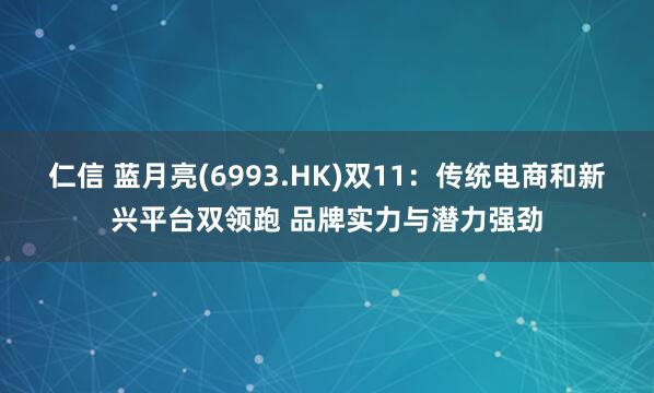 仁信 蓝月亮(6993.HK)双11：传统电商和新兴平台双领跑 品牌实力与潜力强劲