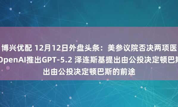 博兴优配 12月12日外盘头条:美参议院否决两项医保法案 OpenAI推出GPT-5.2 泽连斯基提出由公投决定顿巴斯的前途