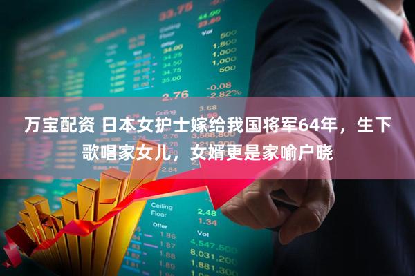 万宝配资 日本女护士嫁给我国将军64年，生下歌唱家女儿，女婿更是家喻户晓
