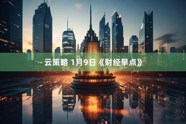 云策略 1月9日《财经早点》