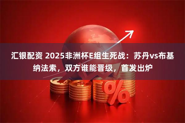 汇银配资 2025非洲杯E组生死战:苏丹vs布基纳法索,双方谁能晋级,首发出炉
