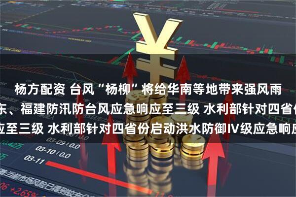 杨方配资 台风“杨柳”将给华南等地带来强风雨天气 国家防总提升广东、福建防汛防台风应急响应至三级 水利部针对四省份启动洪水防御Ⅳ级应急响应