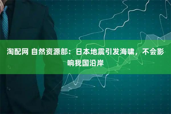 淘配网 自然资源部：日本地震引发海啸，不会影响我国沿岸