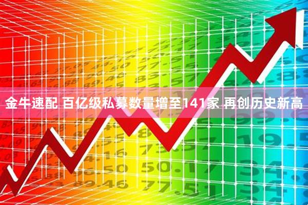金牛速配 百亿级私募数量增至141家 再创历史新高