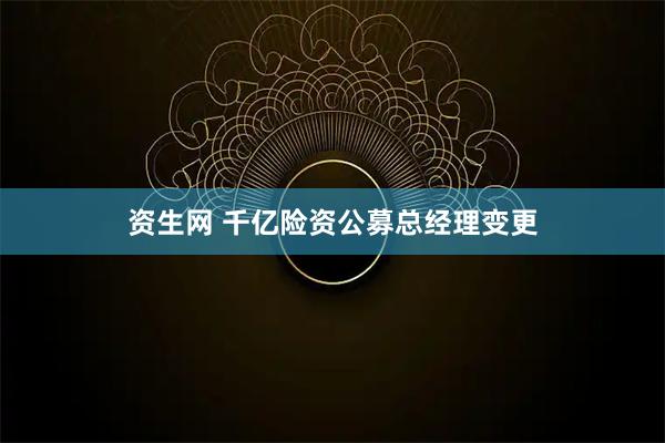 资生网 千亿险资公募总经理变更